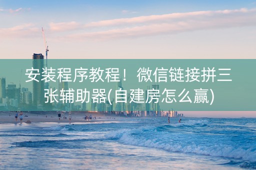 安装程序教程！微信链接拼三张辅助器(自建房怎么赢)