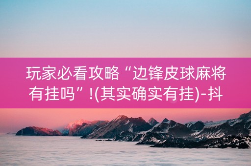 玩家必看攻略“边锋皮球麻将有挂吗”!(其实确实有挂)-抖音