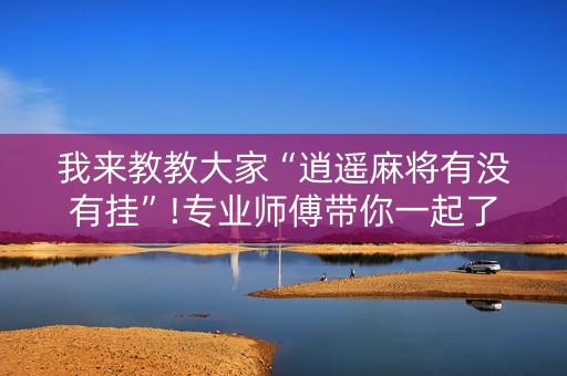 我来教教大家“逍遥麻将有没有挂”!专业师傅带你一起了解（详细教程）-抖音