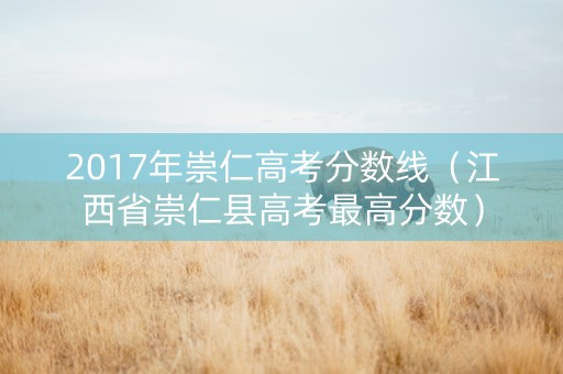 2017年崇仁高考分数线（江西省崇仁县高考最高分数）