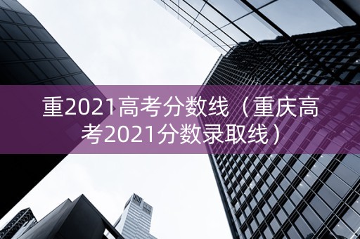 重2021高考分数线（重庆高考2021分数录取线）