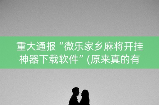 重大通报“微乐家乡麻将开挂神器下载软件”(原来真的有挂)-抖音