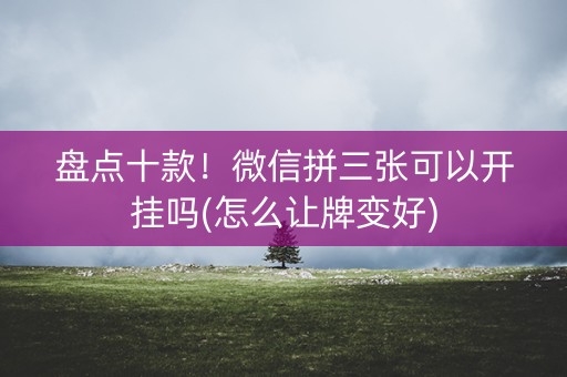 盘点十款！微信拼三张可以开挂吗(怎么让牌变好)