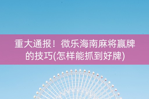 重大通报！微乐海南麻将赢牌的技巧(怎样能抓到好牌)