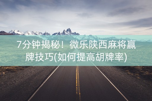 7分钟揭秘！微乐陕西麻将赢牌技巧(如何提高胡牌率)