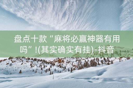 盘点十款“麻将必赢神器有用吗”!(其实确实有挂)-抖音