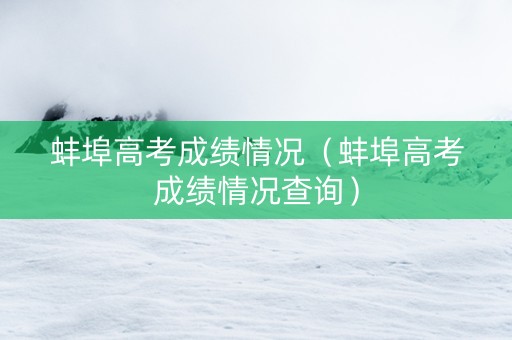 蚌埠高考成绩情况（蚌埠高考成绩情况查询）