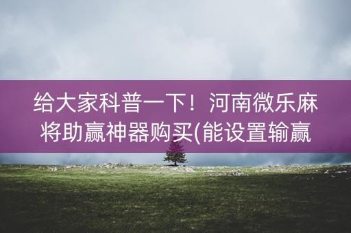 给大家科普一下！河南微乐麻将助赢神器购买(能设置输赢吗)