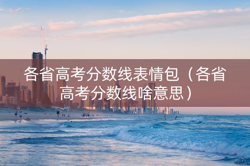 各省高考分数线表情包（各省高考分数线啥意思）
