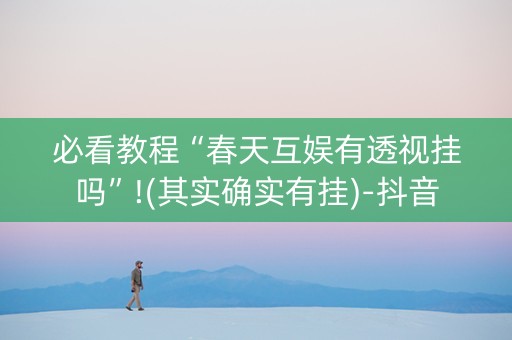 必看教程“春天互娱有透视挂吗”!(其实确实有挂)-抖音