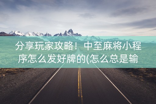 分享玩家攻略！中至麻将小程序怎么发好牌的(怎么总是输)
