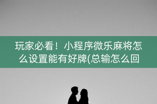 玩家必看！小程序微乐麻将怎么设置能有好牌(总输怎么回事)