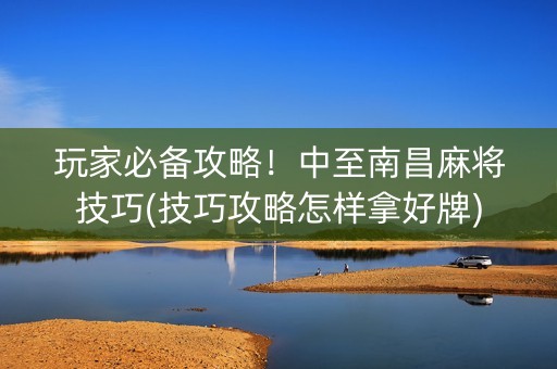 玩家必备攻略！中至南昌麻将技巧(技巧攻略怎样拿好牌)