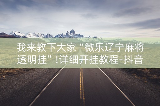 我来教下大家“微乐辽宁麻将透明挂”!详细开挂教程-抖音