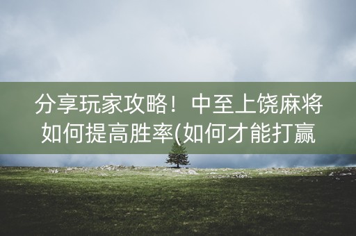 分享玩家攻略！中至上饶麻将如何提高胜率(如何才能打赢)