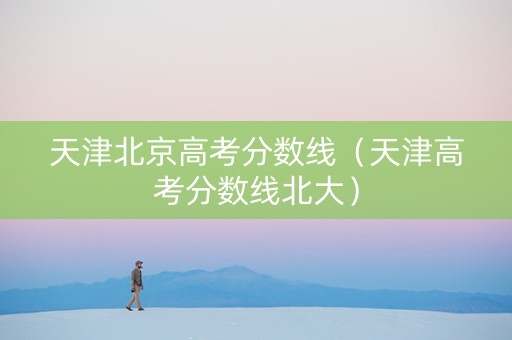 天津北京高考分数线（天津高考分数线北大）