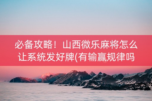 必备攻略！山西微乐麻将怎么让系统发好牌(有输赢规律吗)