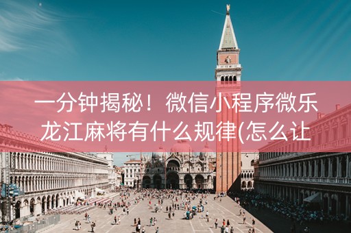 一分钟揭秘！微信小程序微乐龙江麻将有什么规律(怎么让牌更好)