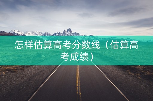 怎样估算高考分数线（估算高考成绩）