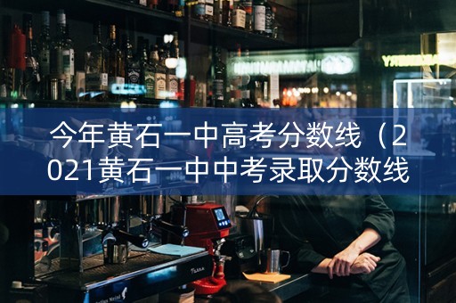 今年黄石一中高考分数线（2021黄石一中中考录取分数线）