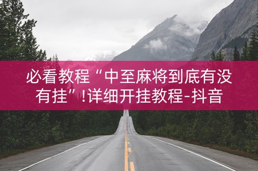 必看教程“中至麻将到底有没有挂”!详细开挂教程-抖音