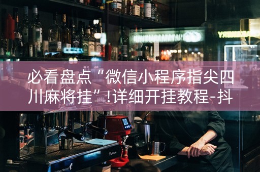 必看盘点“微信小程序指尖四川麻将挂”!详细开挂教程-抖音