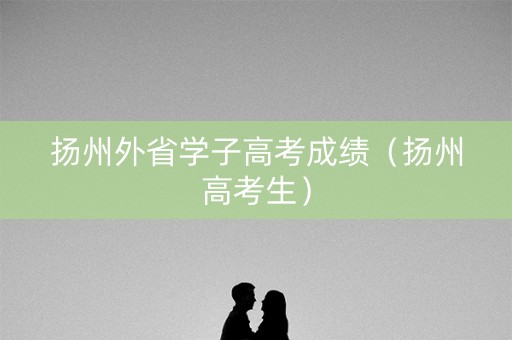 扬州外省学子高考成绩（扬州高考生）