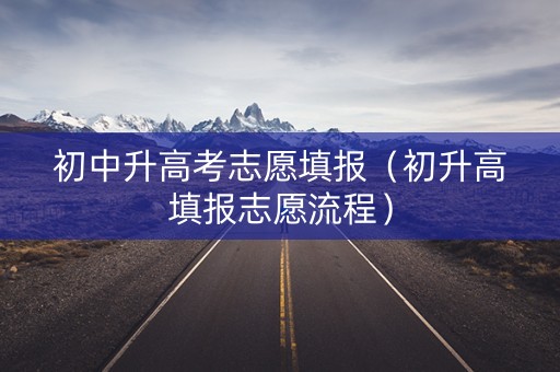 初中升高考志愿填报（初升高填报志愿流程）