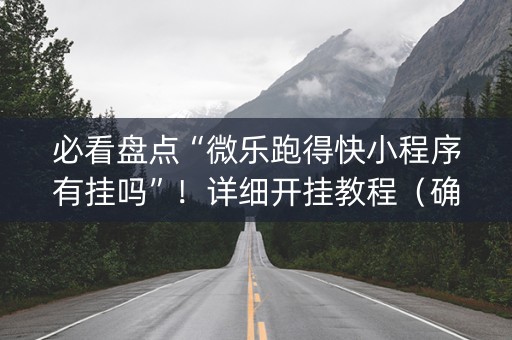 必看盘点“微乐跑得快小程序有挂吗”！详细开挂教程（确实真的有挂)-抖音