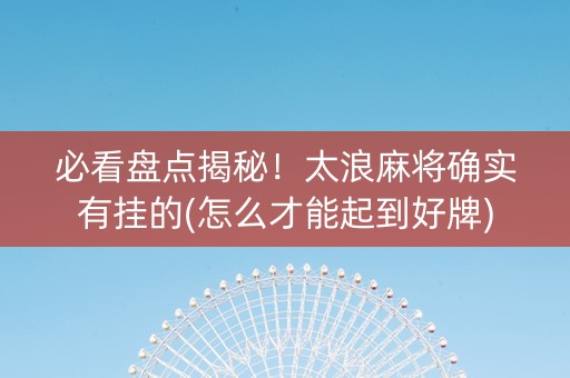必看盘点揭秘！太浪麻将确实有挂的(怎么才能起到好牌)