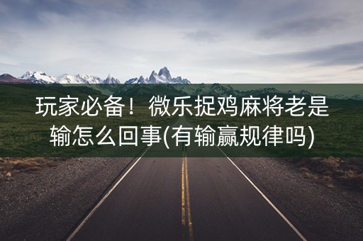 玩家必备！微乐捉鸡麻将老是输怎么回事(有输赢规律吗)