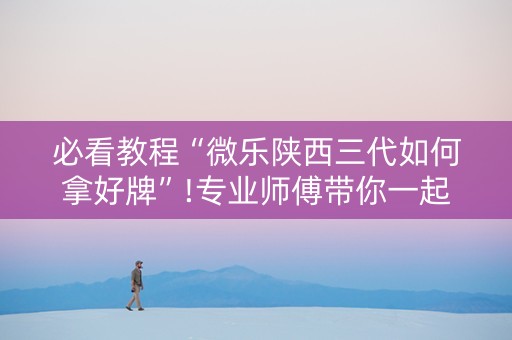 必看教程“微乐陕西三代如何拿好牌”!专业师傅带你一起了解（详细教程）-抖音