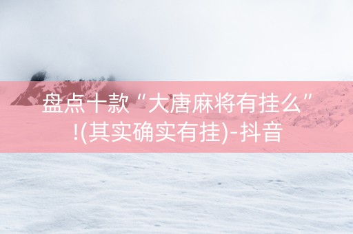 盘点十款“大唐麻将有挂么”!(其实确实有挂)-抖音
