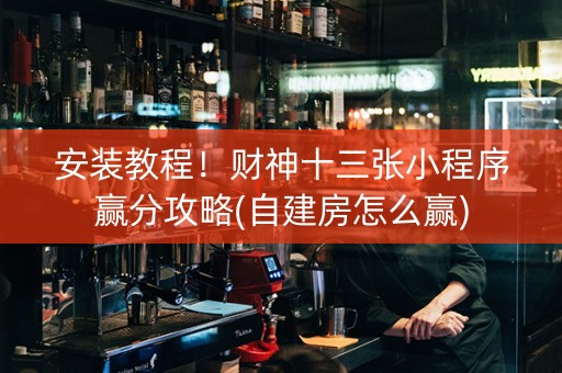 安装教程！财神十三张小程序赢分攻略(自建房怎么赢)