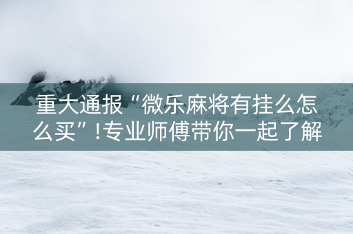 重大通报“微乐麻将有挂么怎么买”!专业师傅带你一起了解（详细教程）-抖音