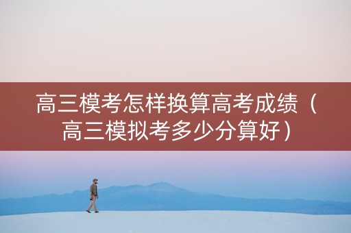 高三模考怎样换算高考成绩（高三模拟考多少分算好）