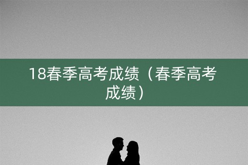 18春季高考成绩（春季高考 成绩）