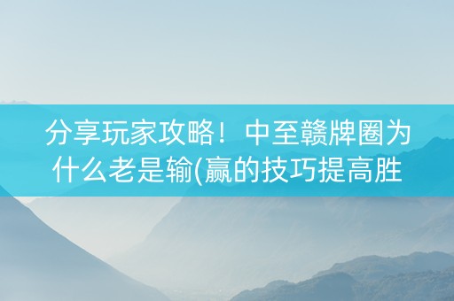 分享玩家攻略！中至赣牌圈为什么老是输(赢的技巧提高胜率)