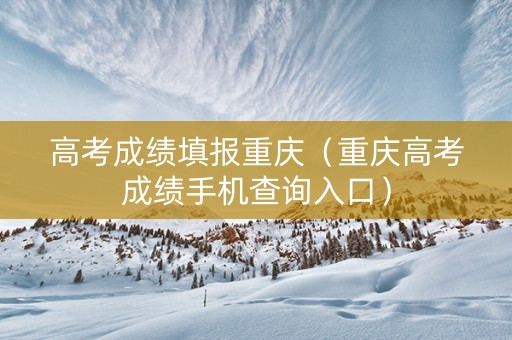 高考成绩填报重庆（重庆高考成绩手机查询入口）