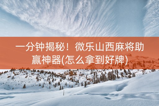 一分钟揭秘！微乐山西麻将助赢神器(怎么拿到好牌)