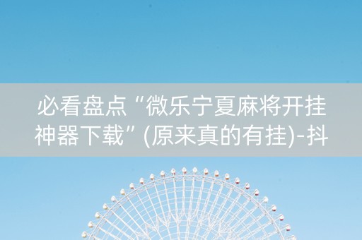 必看盘点“微乐宁夏麻将开挂神器下载”(原来真的有挂)-抖音