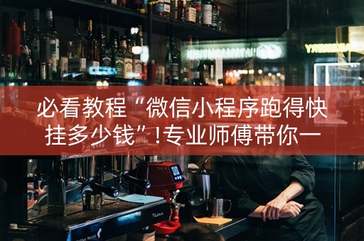 必看教程“微信小程序跑得快挂多少钱”!专业师傅带你一起了解（详细教程）-抖音