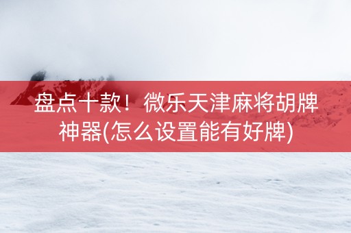 盘点十款！微乐天津麻将胡牌神器(怎么设置能有好牌)