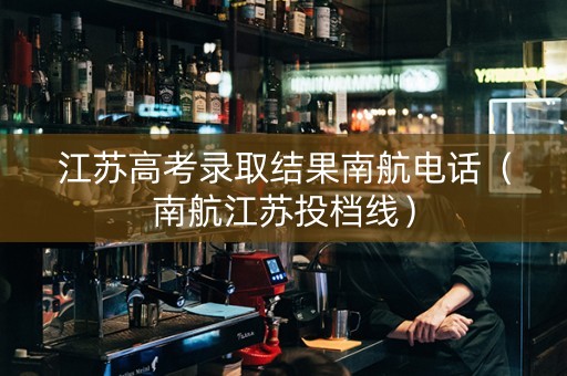 江苏高考录取结果南航电话（南航江苏投档线）