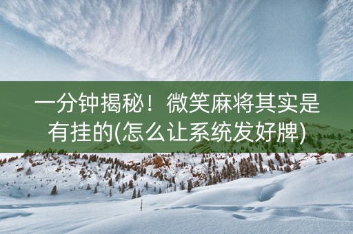 一分钟揭秘！微笑麻将其实是有挂的(怎么让系统发好牌)