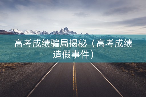 高考成绩骗局揭秘（高考成绩造假事件）