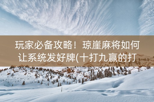 玩家必备攻略！琼崖麻将如何让系统发好牌(十打九赢的打法)