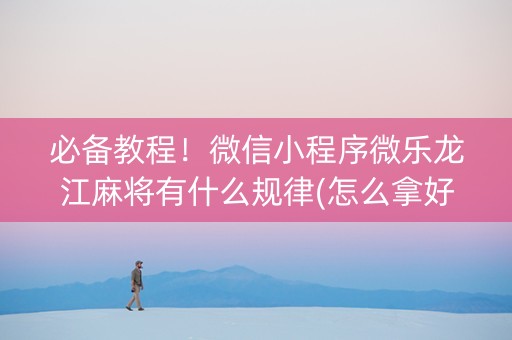 必备教程！微信小程序微乐龙江麻将有什么规律(怎么拿好牌)