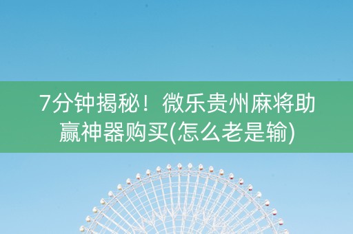7分钟揭秘！微乐贵州麻将助赢神器购买(怎么老是输)