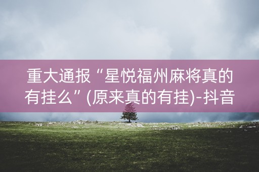 重大通报“星悦福州麻将真的有挂么”(原来真的有挂)-抖音